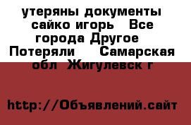 утеряны документы сайко игорь - Все города Другое » Потеряли   . Самарская обл.,Жигулевск г.